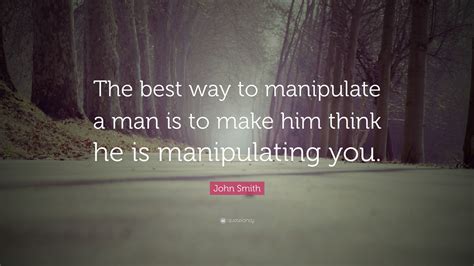 john smith quote “the best way to manipulate a man is to make him think he is manipulating you ”