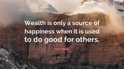 Denis Waitley Quote Wealth Is Only A Source Of Happiness When It Is