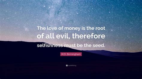 Best love and money quotes selected by thousands of our users! M.D. Birmingham Quote: "The love of money is the root of all evil, therefore selfishness must be ...