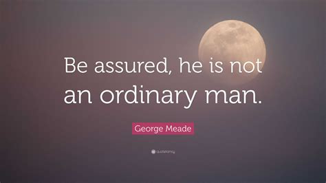 George Meade Quote “be Assured He Is Not An Ordinary Man ”
