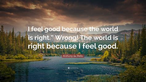 Anthony De Mello Quote I Feel Good Because The World Is Right Wrong