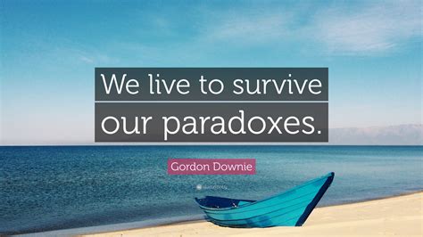Gordon Downie Quote We Live To Survive Our Paradoxes