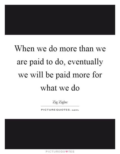 When We Do More Than We Are Paid To Do Eventually We Will Be