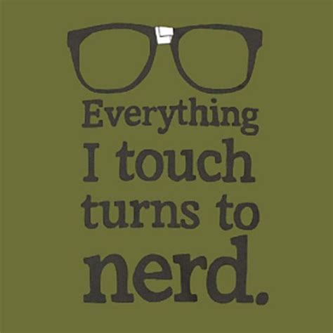 Everything I Touch Turns To Nerd Unknown Quotes Nerd Nerd Love