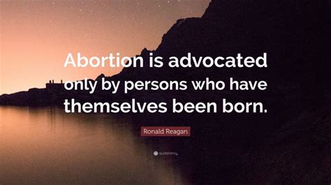 Above all, we must realize that no arsenal, or no. Ronald Reagan Quote: "Abortion is advocated only by persons who have themselves been born."