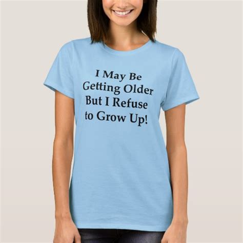 I May Be Getting Older But I Refuse To Grow Up T Shirt