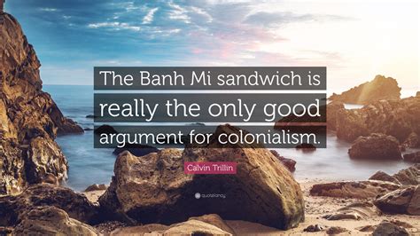To ensure that your reader fully understands how the quote you are using supports you thesis, you must smoothly incorporate the quote into your paragraph; Calvin Trillin Quote: "The Banh Mi sandwich is really the only good argument for colonialism."