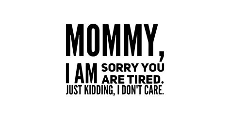 Mommy I Am Sorry You Are Tired Just Kidding I Dont Care Mom Son Mom