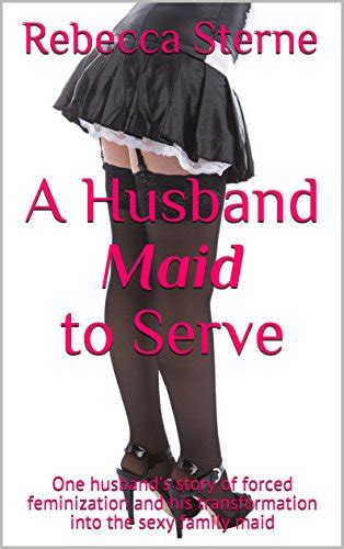 A Husband Maid To Serve One Husband S Story Of Forced Feminization And His Transformation Into