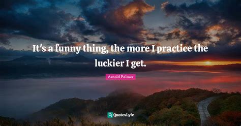 Its A Funny Thing The More I Practice The Luckier I Get Quote By