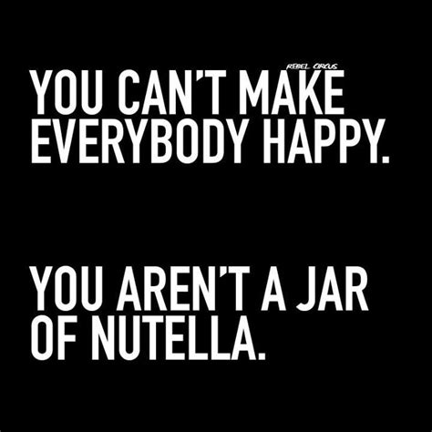 You Cant Make Everybody Happy You Arent A Jar Of Nutella