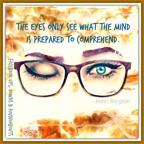 The Eyes Only See What The Mind Is Prepared To Comprehend Henri Bergson