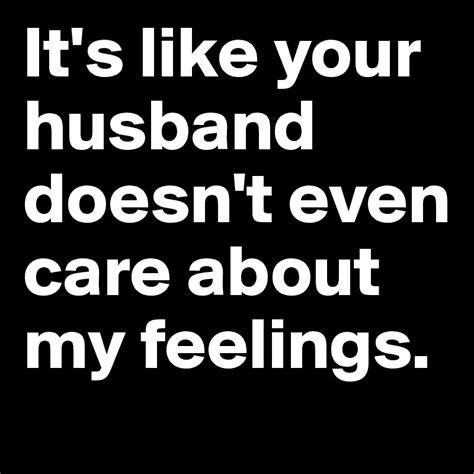 It S Like Your Husband Doesn T Even Care About My Feelings Post By Gaylrdsprfckr On Boldomatic