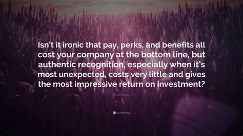 45 heteros may change it at the altar. Chip Conley Quote: "Isn't it ironic that pay, perks, and benefits all cost your company at the ...