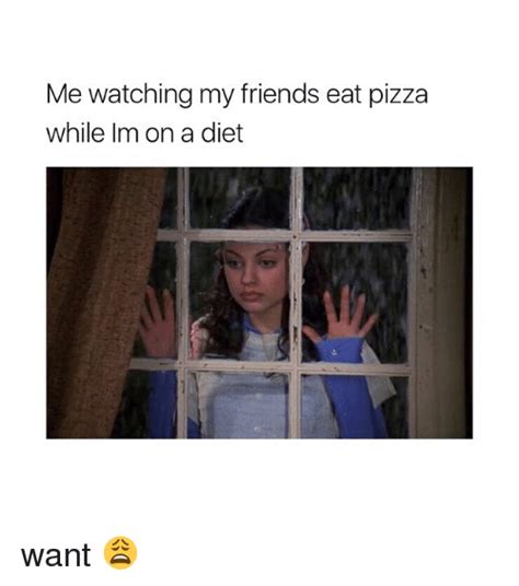 me watching my friends eat pizza while im on a diet want 😩 friends meme on me me