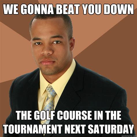 We Gonna Beat You Down The Golf Course In The Tournament Next Saturday