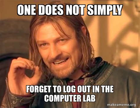 One Does Not Simply Forget To Log Out In The Computer Lab One Does
