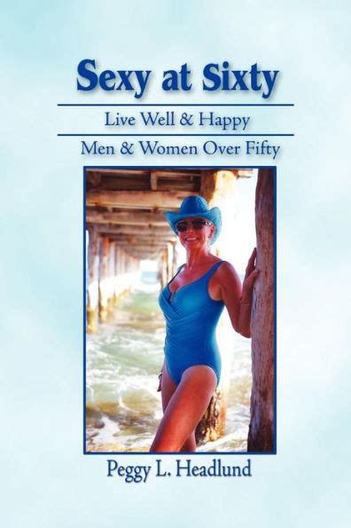 Sexy At Sixty Live Well And Happy Men And Women Over Fifty By Peggy L