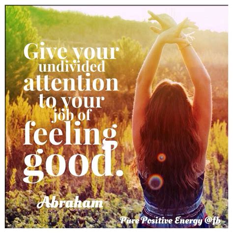 Give Your Undivided Attention To Your Job Of Feeling Good ~ Abraham