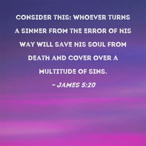 James 5:20 consider this: Whoever turns a sinner from the error of his