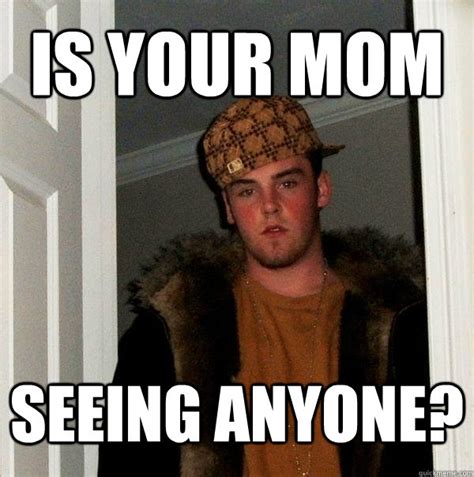Is Your Mom Seeing Anyone Scumbag Steve Quickmeme