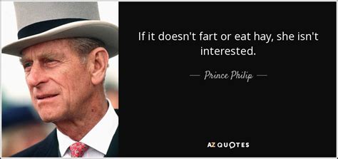 Prince philip, duke of edinburgh, is notorious for fiercely speaking his mind out. Prince Philip quote: If it doesn't fart or eat hay, she ...