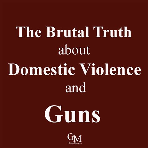 The Brutal Truth About Domestic Violence And Guns Gloria Moraga