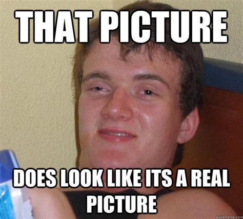 That Picture Does Look Like Its A Real Picture 10 Guy Quickmeme