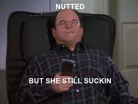 nutted but she still suckin costanza nutted but she still sucking know your meme