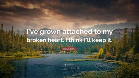 Tarryn Fisher Quote Ive Grown Attached To My Broken Heart I Think I