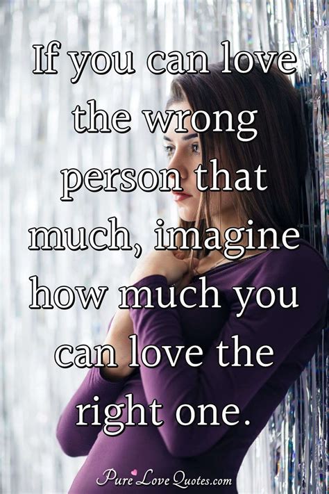 If You Can Love The Wrong Person That Much Imagine How Much You Can Love The Purelovequotes