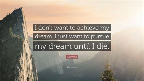 taeyang quote “i don t want to achieve my dream i just want to pursue my dream until i die ”