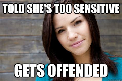 Told Shes Too Sensitive Gets Offended Girl Logic Quickmeme