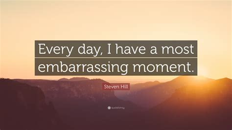 Steven Hill Quote “every Day I Have A Most Embarrassing Moment”