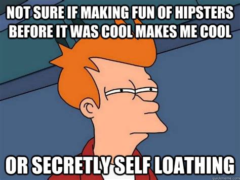 Not Sure If Making Fun Of Hipsters Before It Was Cool Makes Me Cool Or