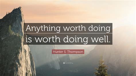 Look through examples of anything worth doing is worth doing well. Hunter S. Thompson Quote: "Anything worth doing is worth doing well." (12 wallpapers) - Quotefancy