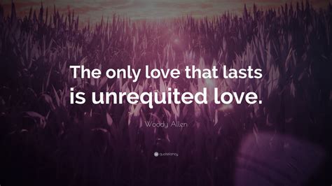 Woody Allen Quote The Only Love That Lasts Is Unrequited