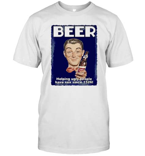 Beer Helping Ugly People Have Sex Since 1526 T Shirt T Shirt Classic