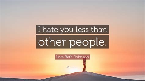 Lora Beth Johnson Quote I Hate You Less Than Other People