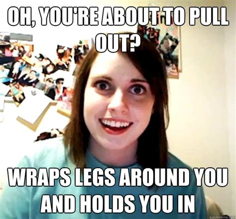 Oh You Re About To Pull Out Wraps Legs Around You And Holds You In Overly Attached