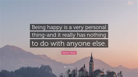 Esther Hicks Quote “being Happy Is A Very Personal Thing And It Really