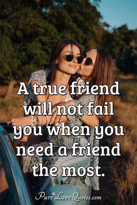 A True Friend Will Not Fail You When You Need A Friend The Most