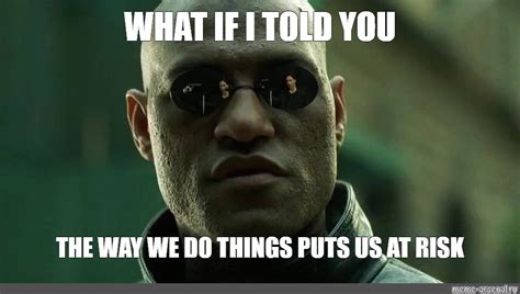 Meme What If I Told You The Way We Do Things Puts Us At Risk All