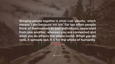 See more ideas about tribe quotes, quotes, tribe. Desmond Tutu Quote: "Bringing people together is what i call 'ubuntu,' which means 'I am because ...