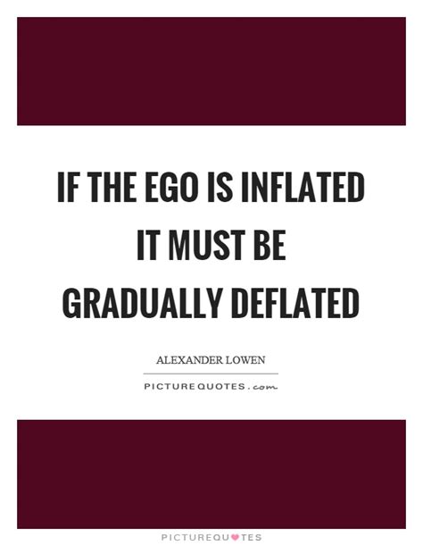 Ego quotes ego is just like a dust in the eye without clearing the dust you can't see anything clear. If the ego is inflated it must be gradually deflated ...