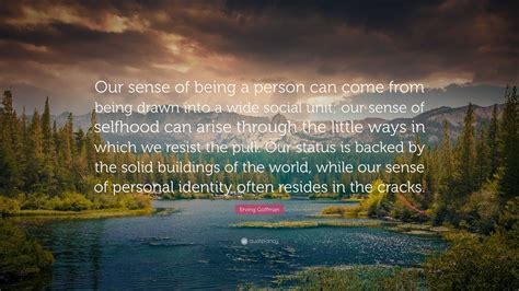 Erving Goffman Quote Our Sense Of Being A Person Can Come From Being
