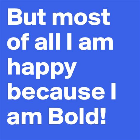 But Most Of All I Am Happy Because I Am Bold Post By Roel On Boldomatic