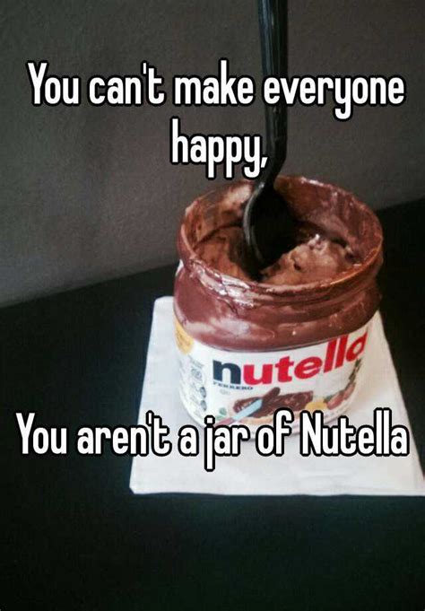 You Cant Make Everyone Happy You Arent A Jar Of Nutella