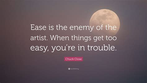 Chuck Close Quote Ease Is The Enemy Of The Artist When Things Get