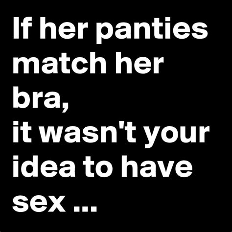If Her Panties Match Her Bra It Wasnt Your Idea To Have Sex